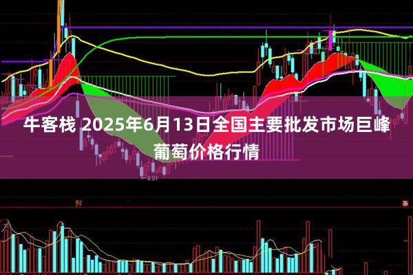 牛客栈 2025年6月13日全国主要批发市场巨峰葡萄价格行情