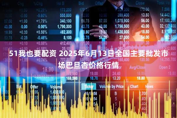 51我也要配资 2025年6月13日全国主要批发市场巴旦杏价格行情