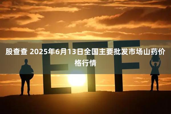 股查查 2025年6月13日全国主要批发市场山药价格行情