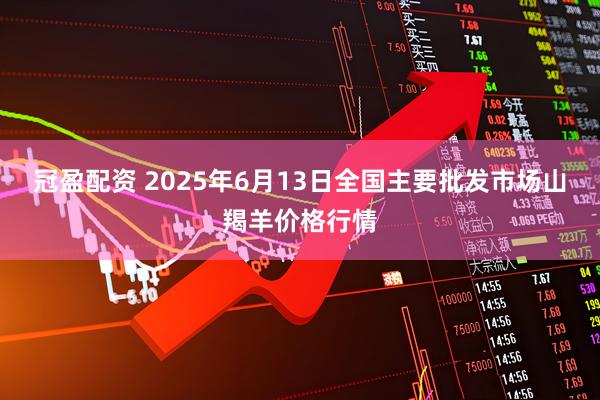 冠盈配资 2025年6月13日全国主要批发市场山羯羊价格行情