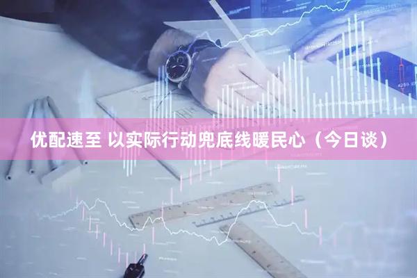 优配速至 以实际行动兜底线暖民心（今日谈）