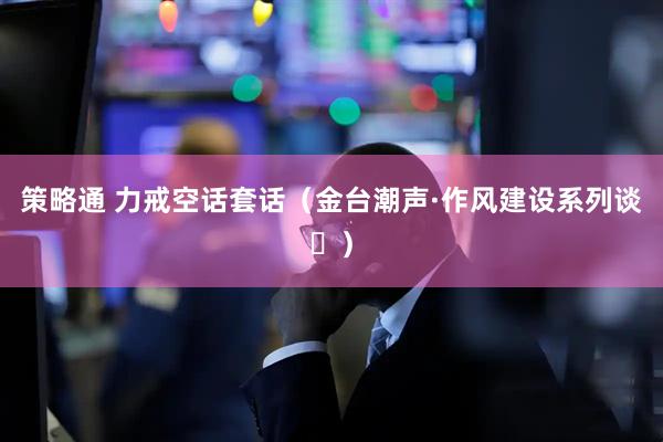 策略通 力戒空话套话（金台潮声·作风建设系列谈⑪）