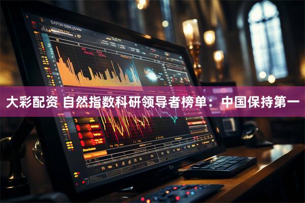 大彩配资 自然指数科研领导者榜单：中国保持第一