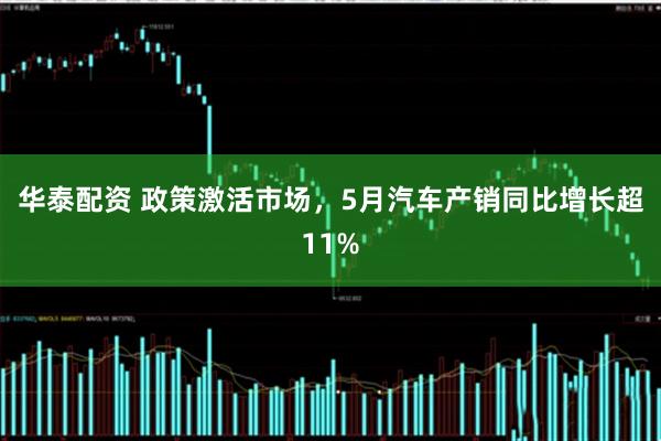 华泰配资 政策激活市场，5月汽车产销同比增长超11%
