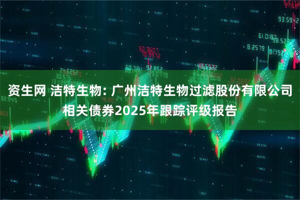 资生网 洁特生物: 广州洁特生物过滤股份有限公司相关债券2025年跟踪评级报告