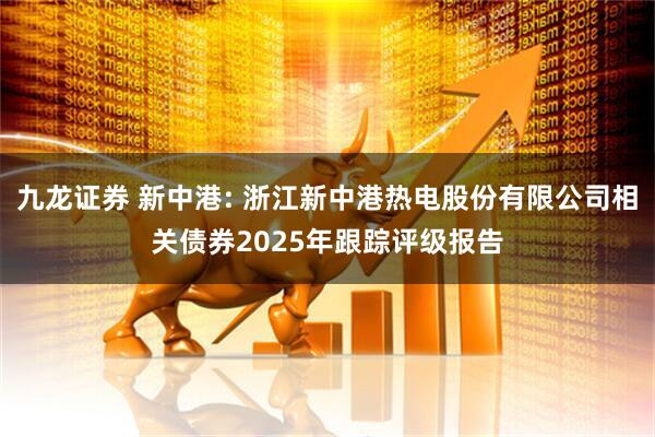 九龙证券 新中港: 浙江新中港热电股份有限公司相关债券2025年跟踪评级报告