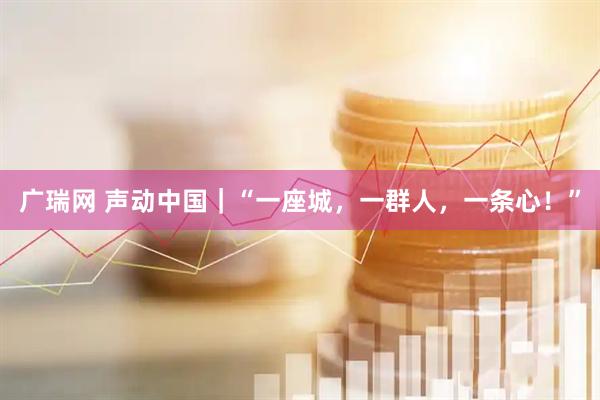 广瑞网 声动中国｜“一座城，一群人，一条心！”