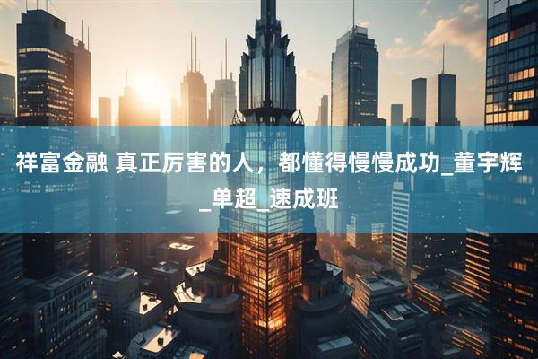 祥富金融 真正厉害的人，都懂得慢慢成功_董宇辉_单超_速成班