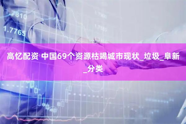 高忆配资 中国69个资源枯竭城市现状_垃圾_阜新_分类
