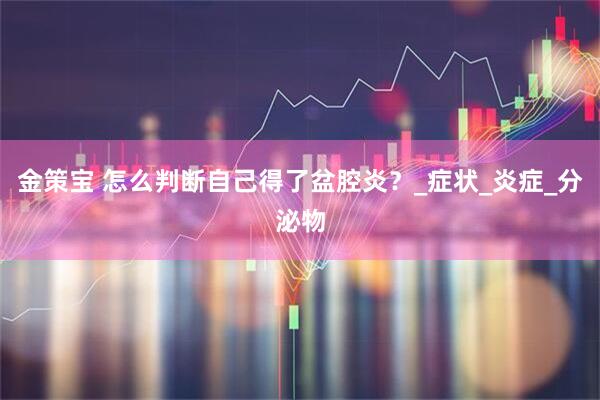 金策宝 怎么判断自己得了盆腔炎？_症状_炎症_分泌物