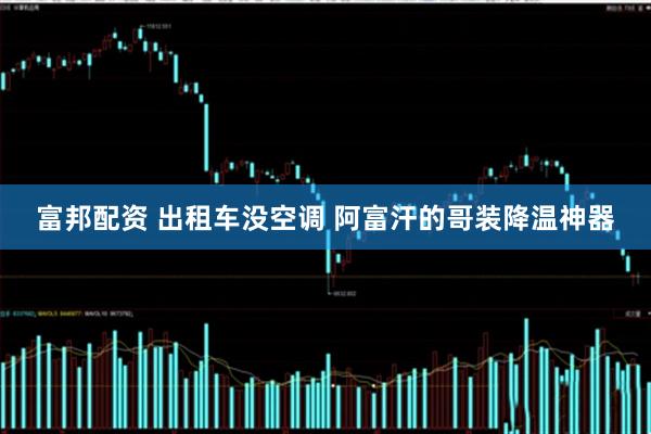 富邦配资 出租车没空调 阿富汗的哥装降温神器