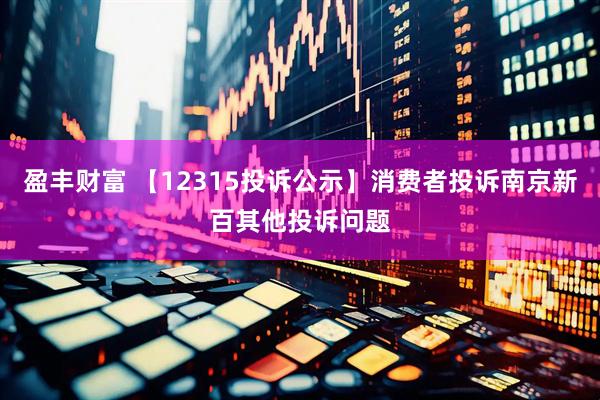 盈丰财富 【12315投诉公示】消费者投诉南京新百其他投诉问题