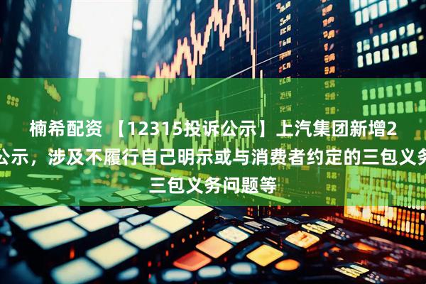 楠希配资 【12315投诉公示】上汽集团新增2件投诉公示，涉及不履行自己明示或与消费者约定的三包义务问题等