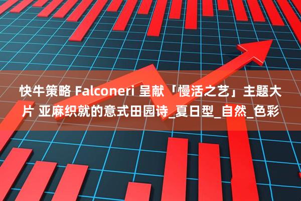 快牛策略 Falconeri 呈献「慢活之艺」主题大片 亚麻织就的意式田园诗_夏日型_自然_色彩