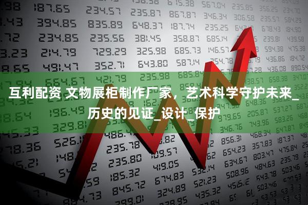 互利配资 文物展柜制作厂家，艺术科学守护未来_历史的见证_设计_保护