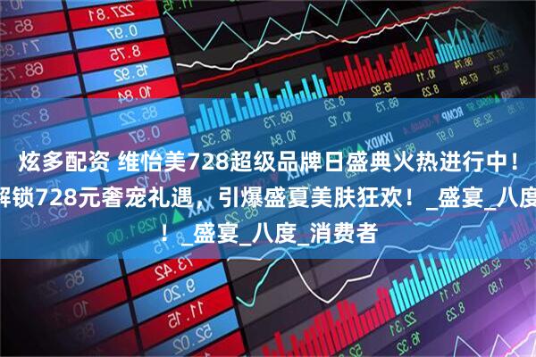 炫多配资 维怡美728超级品牌日盛典火热进行中！72.8元解锁728元奢宠礼遇，引爆盛夏美肤狂欢！_盛宴_八度_消费者