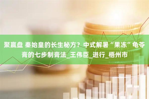 聚赢盘 秦始皇的长生秘方？中式解暑“果冻”龟苓膏的七步制膏法_王伟臣_进行_梧州市