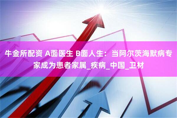牛金所配资 A面医生 B面人生：当阿尔茨海默病专家成为患者家属_疾病_中国_卫材