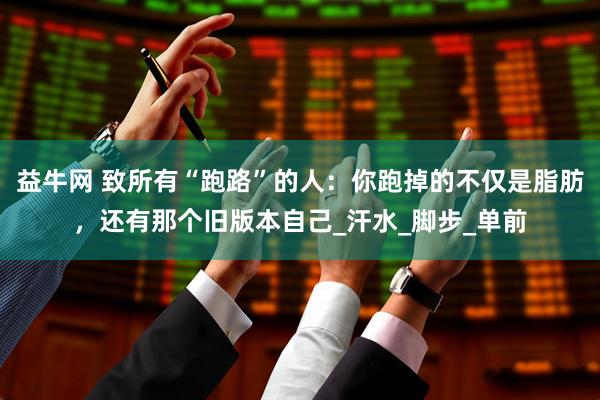 益牛网 致所有“跑路”的人：你跑掉的不仅是脂肪，还有那个旧版本自己_汗水_脚步_单前