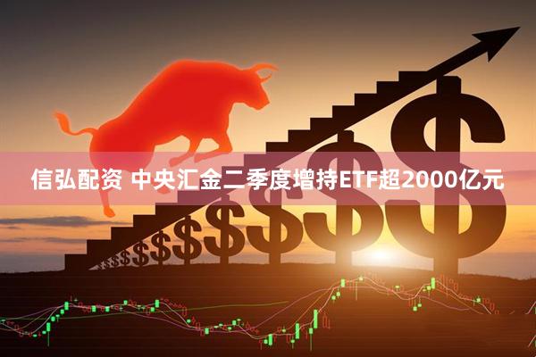 信弘配资 中央汇金二季度增持ETF超2000亿元