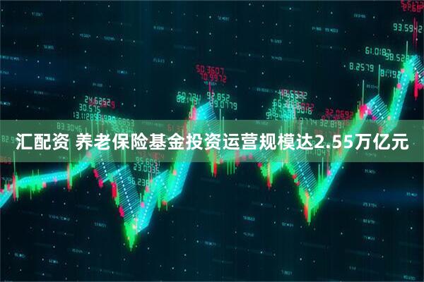 汇配资 养老保险基金投资运营规模达2.55万亿元