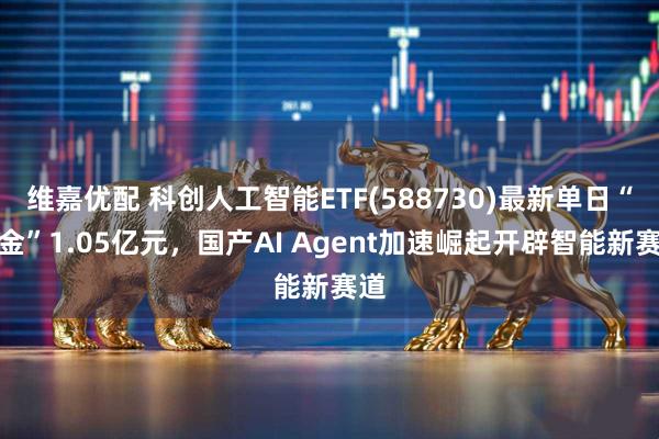 维嘉优配 科创人工智能ETF(588730)最新单日“吸金”1.05亿元，国产AI Agent加速崛起开辟智能新赛道