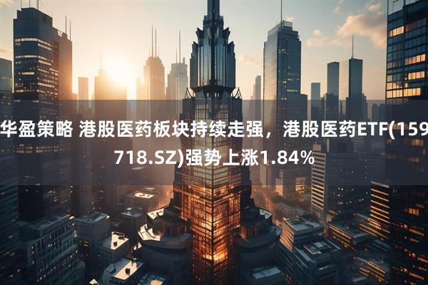 华盈策略 港股医药板块持续走强，港股医药ETF(159718.SZ)强势上涨1.84%