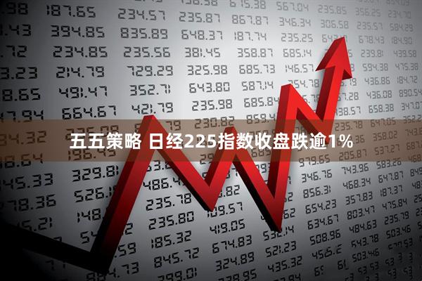 五五策略 日经225指数收盘跌逾1%