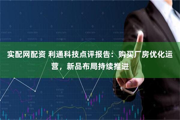 实配网配资 利通科技点评报告:购买厂房优化运营,新品布局持续推进