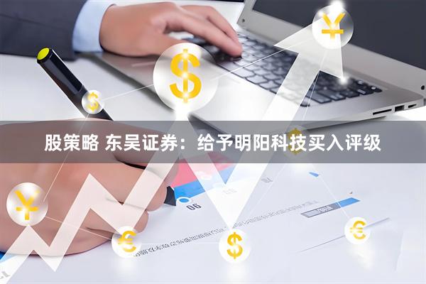 股策略 东吴证券：给予明阳科技买入评级