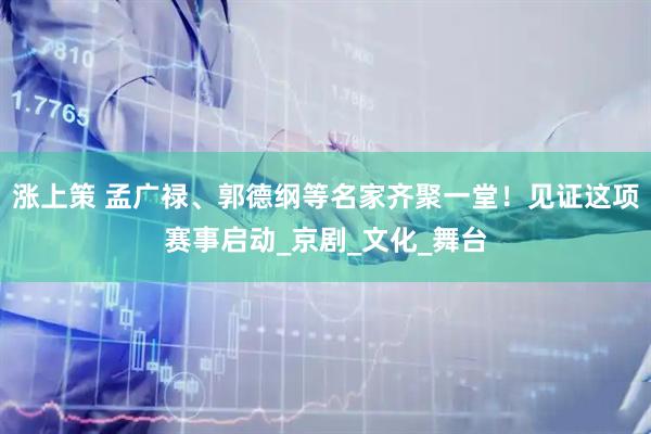 涨上策 孟广禄、郭德纲等名家齐聚一堂！见证这项赛事启动_京剧_文化_舞台