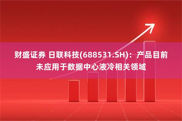 财盛证券 日联科技(688531.SH)：产品目前未应用于数据中心液冷相关领域