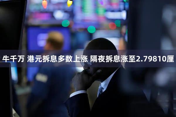 牛千万 港元拆息多数上涨 隔夜拆息涨至2.79810厘