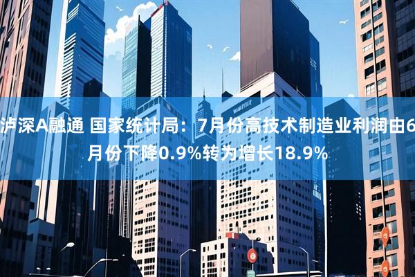 泸深A融通 国家统计局：7月份高技术制造业利润由6月份下降0.9%转为增长18.9%