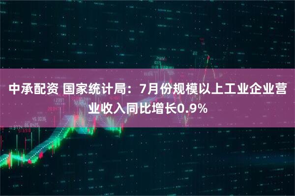 中承配资 国家统计局：7月份规模以上工业企业营业收入同比增长0.9%