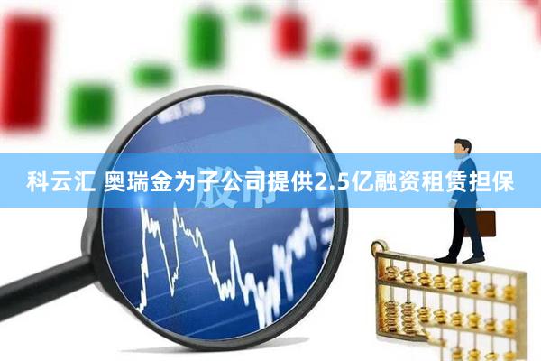 科云汇 奥瑞金为子公司提供2.5亿融资租赁担保
