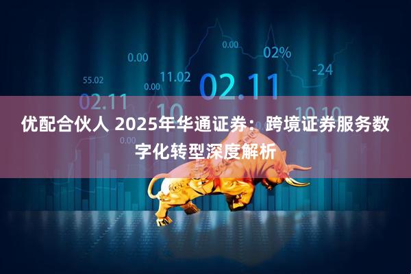 优配合伙人 2025年华通证券：跨境证券服务数字化转型深度解析