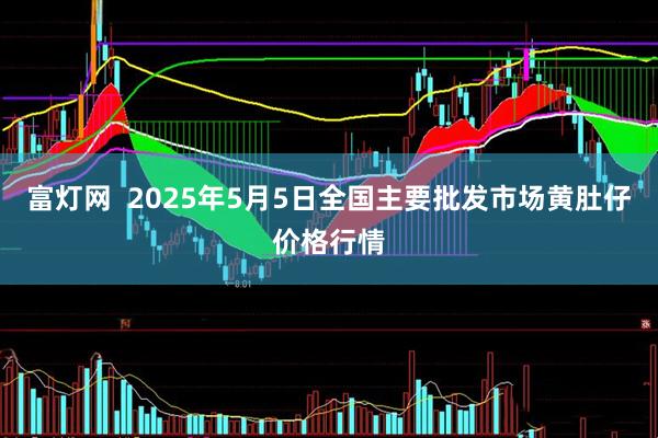 富灯网  2025年5月5日全国主要批发市场黄肚仔价格行情