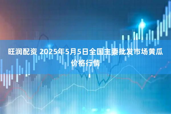 旺润配资 2025年5月5日全国主要批发市场黄瓜价格行情