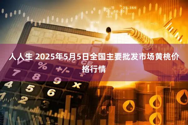 人人生 2025年5月5日全国主要批发市场黄桃价格行情
