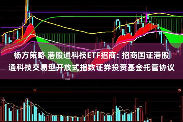 杨方策略 港股通科技ETF招商: 招商国证港股通科技交易型开放式指数证券投资基金托管协议