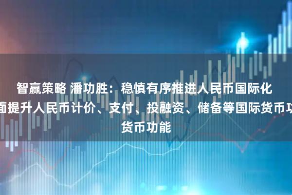 智赢策略 潘功胜：稳慎有序推进人民币国际化 全面提升人民币计价、支付、投融资、储备等国际货币功能