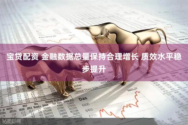 宝贷配资 金融数据总量保持合理增长 质效水平稳步提升